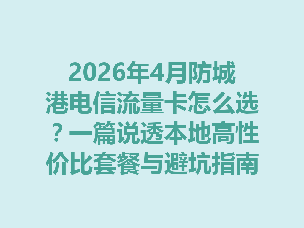 2026年4月防城港电信流量卡怎么选？一篇说透本地高性价比套餐与避坑指南