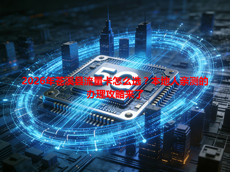 2026年苍溪县流量卡怎么选？本地人亲测的办理攻略来了