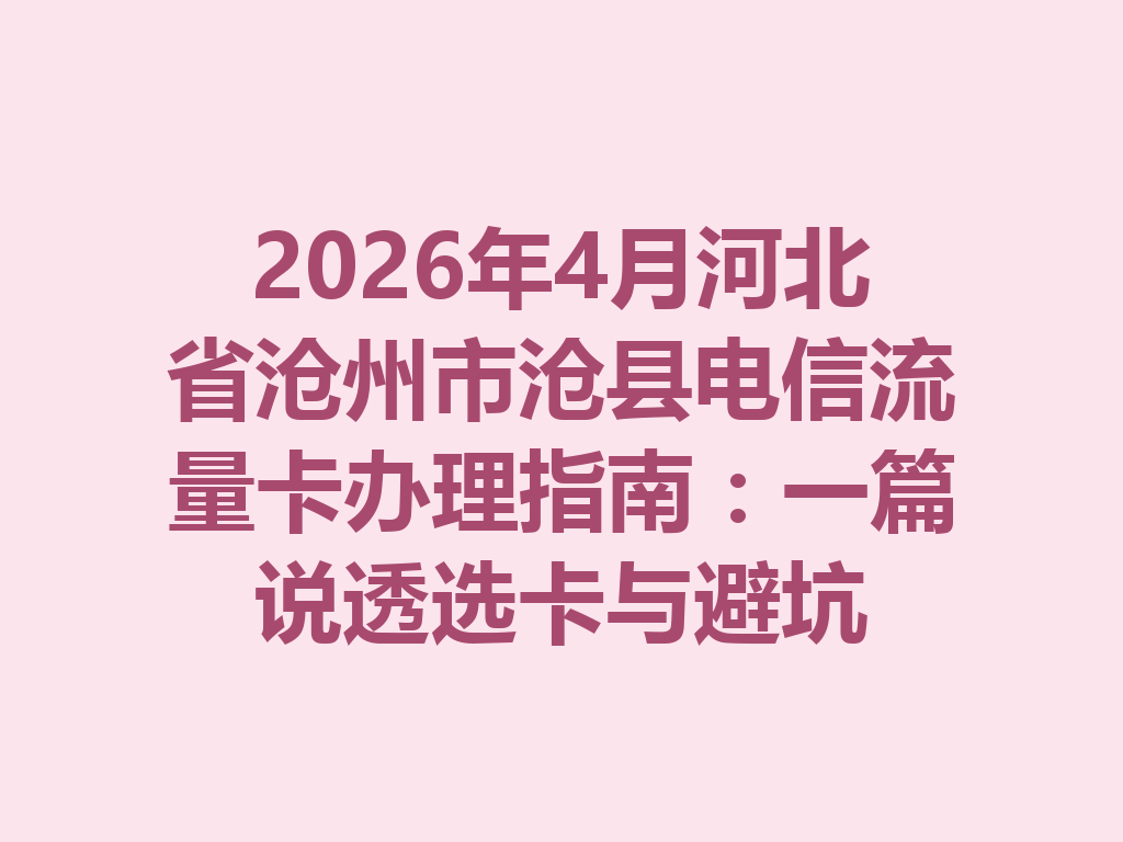 2026年4月河北省沧州市沧县电信流量卡办理指南：一篇说透选卡与避坑