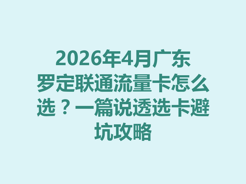 2026年4月广东罗定联通流量卡怎么选？一篇说透选卡避坑攻略
