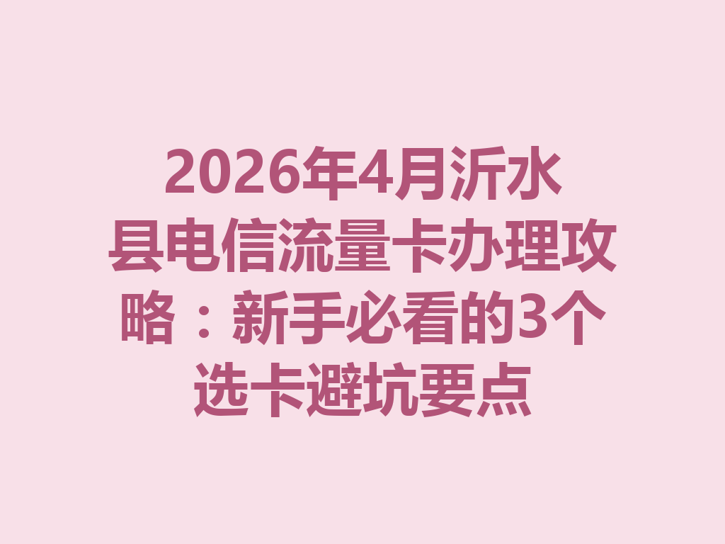 2026年4月沂水县电信流量卡办理攻略：新手必看的3个选卡避坑要点