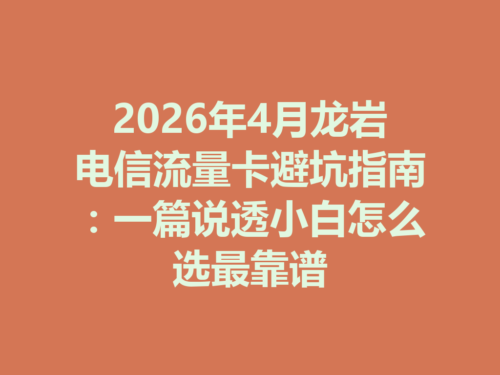 2026年4月龙岩电信流量卡避坑指南:一篇说透小白怎么选最靠谱