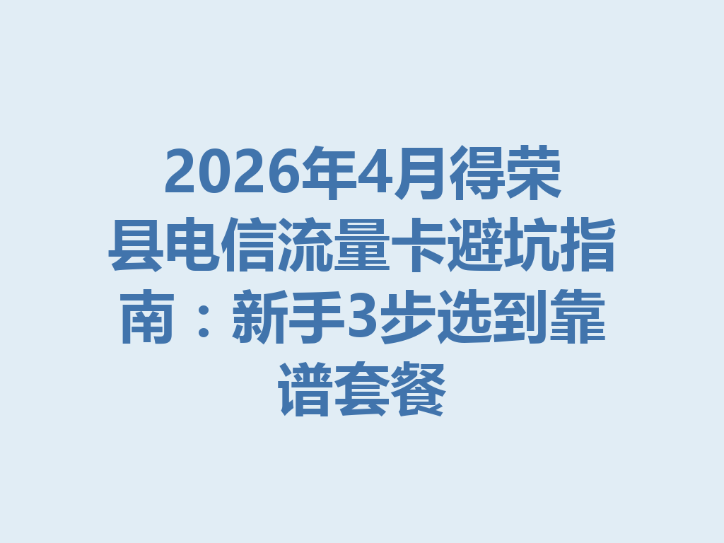 2026年4月得荣县电信流量卡避坑指南：新手3步选到靠谱套餐