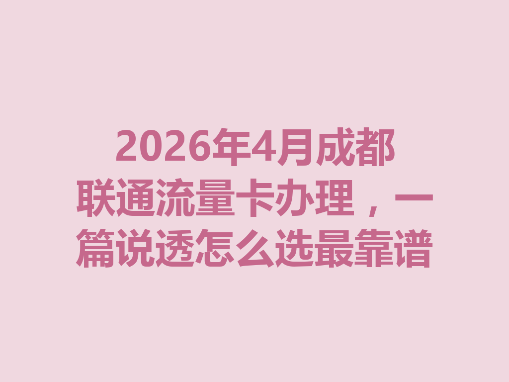 2026年4月成都联通流量卡办理，一篇说透怎么选最靠谱