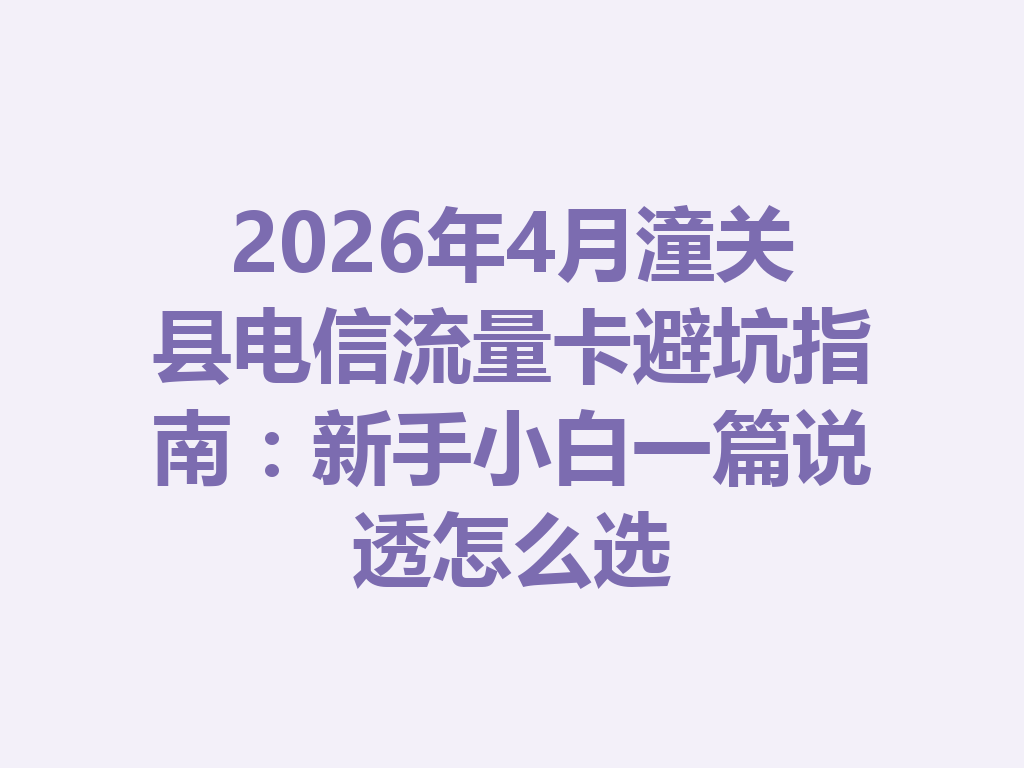 2026年4月潼关县电信流量卡避坑指南：新手小白一篇说透怎么选