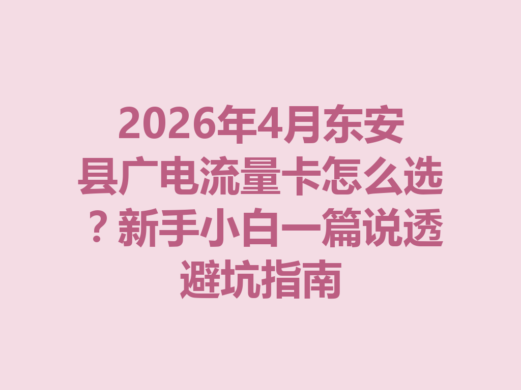 2026年4月东安县广电流量卡怎么选？新手小白一篇说透避坑指南