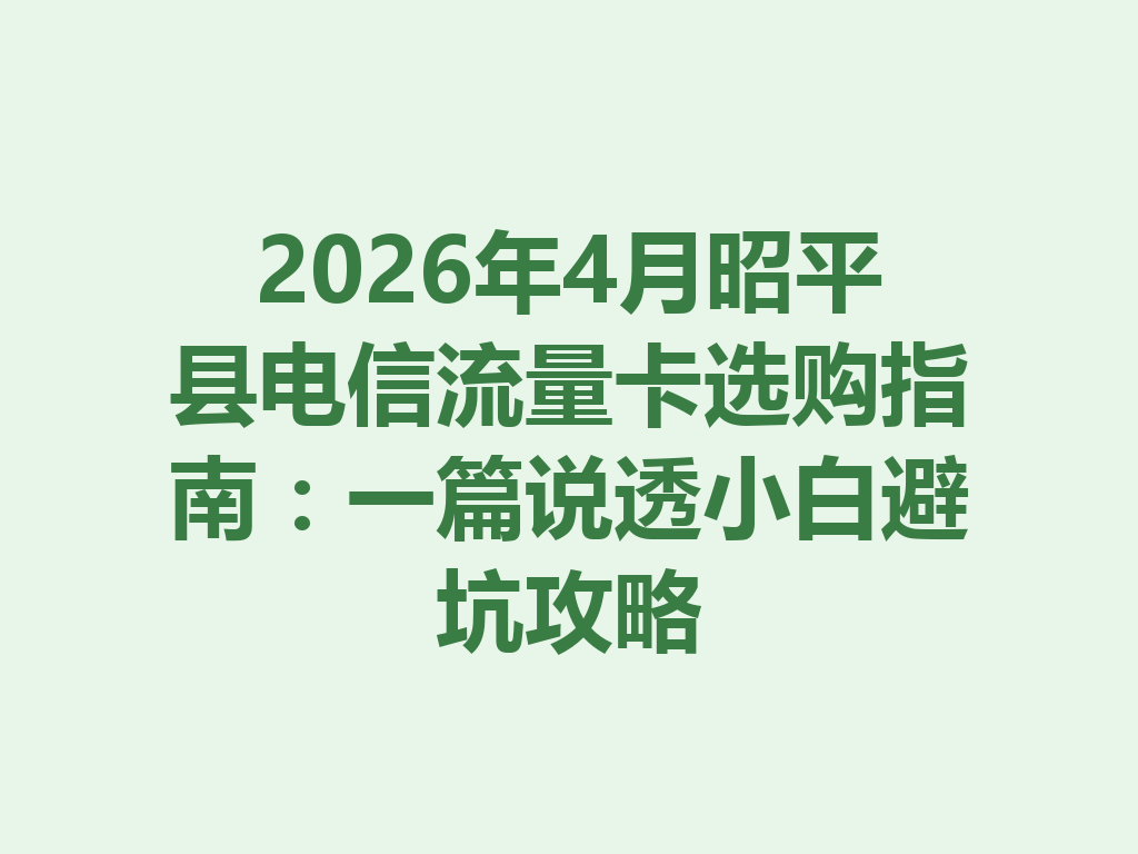 2026年4月昭平县电信流量卡选购指南：一篇说透小白避坑攻略