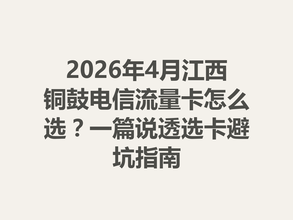 2026年4月江西铜鼓电信流量卡怎么选？一篇说透选卡避坑指南