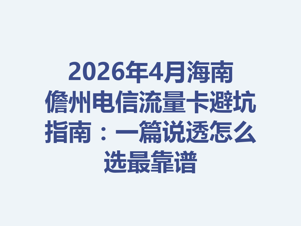 2026年4月海南儋州电信流量卡避坑指南：一篇说透怎么选最靠谱