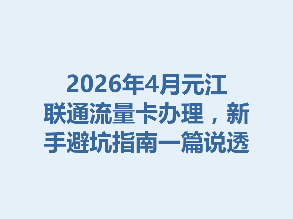 2026年4月元江联通流量卡办理，新手避坑指南一篇说透