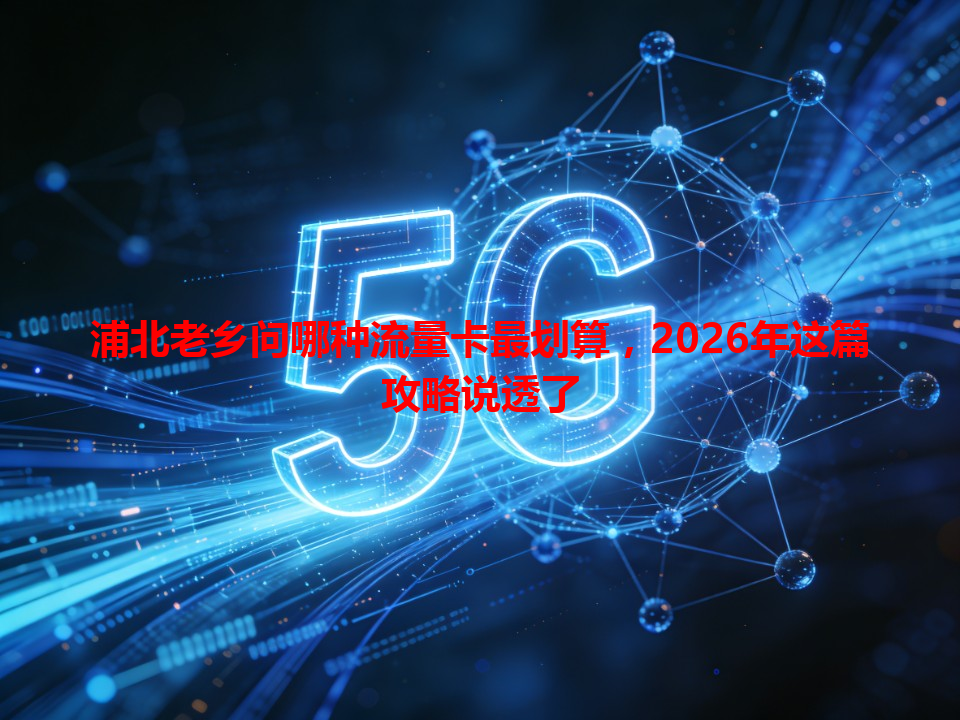 浦北老乡问哪种流量卡最划算，2026年这篇攻略说透了