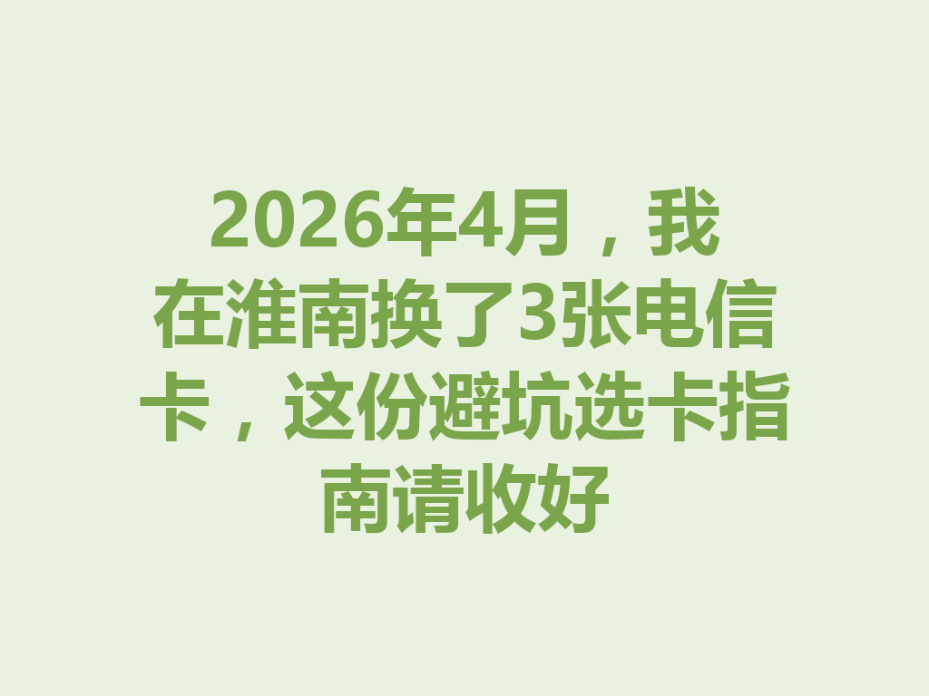 2026年4月，我在淮南换了3张电信卡，这份避坑选卡指南请收好