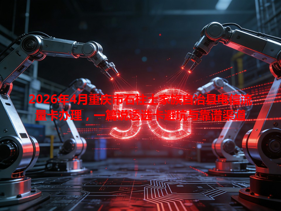 2026年4月重庆市石柱土家族自治县电信流量卡办理，一篇说透选卡避坑与靠谱渠道