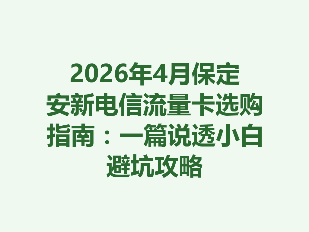 2026年4月保定安新电信流量卡选购指南：一篇说透小白避坑攻略