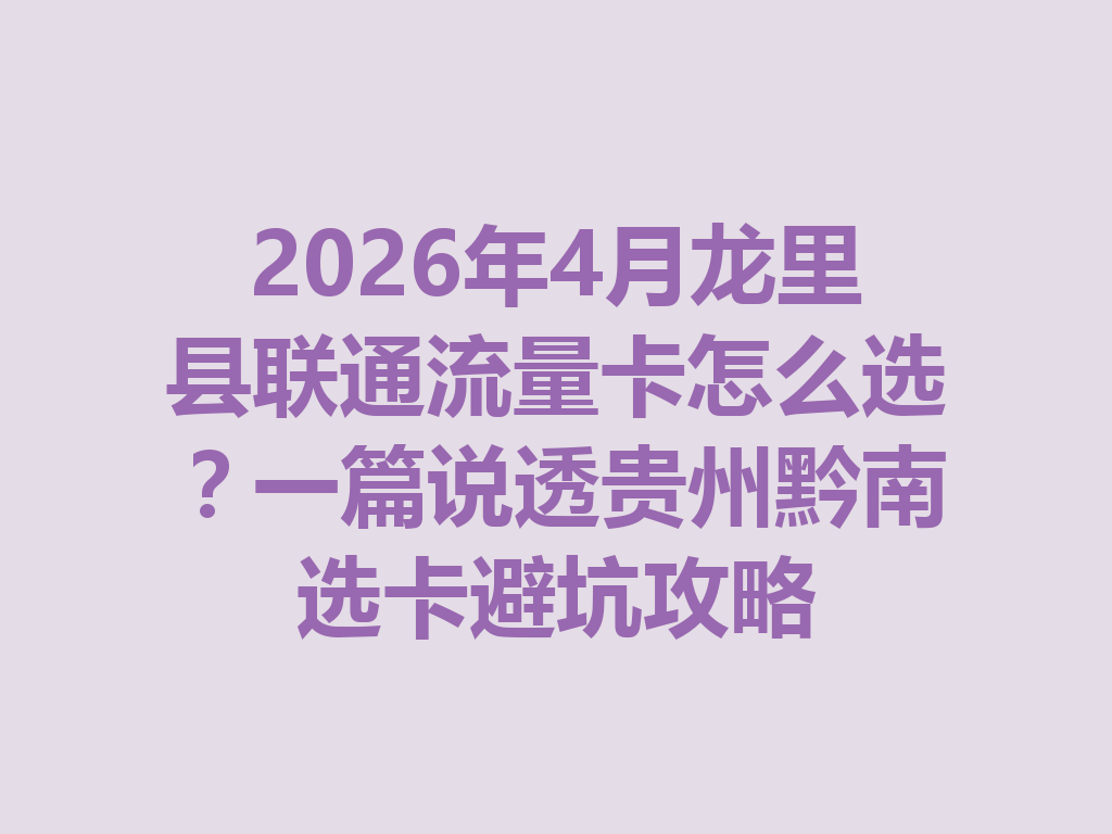 2026年4月龙里县联通流量卡怎么选？一篇说透贵州黔南选卡避坑攻略
