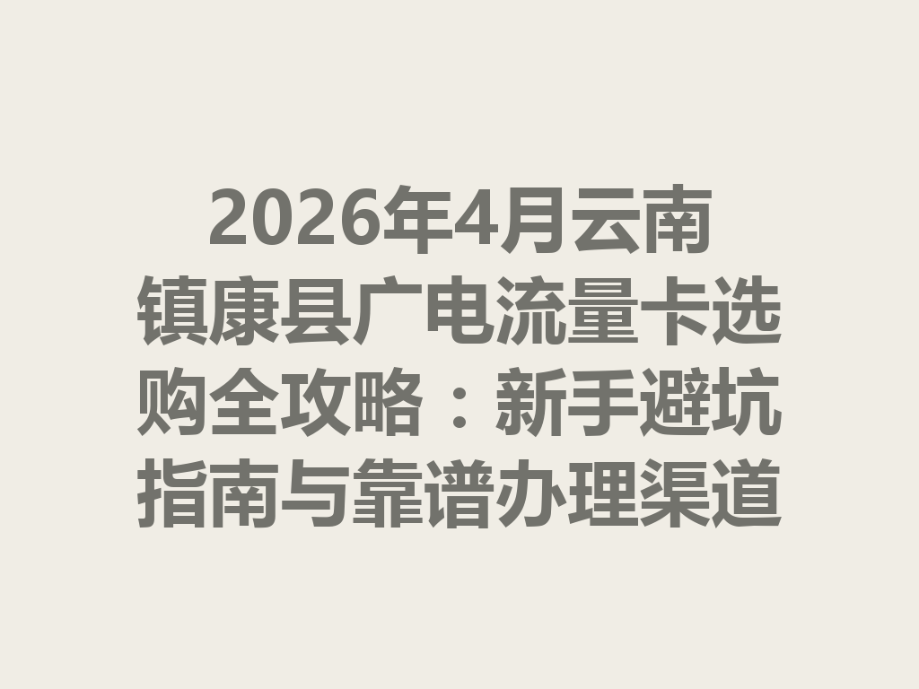 2026年4月云南镇康县广电流量卡选购全攻略:新手避坑指南与靠谱办理渠道