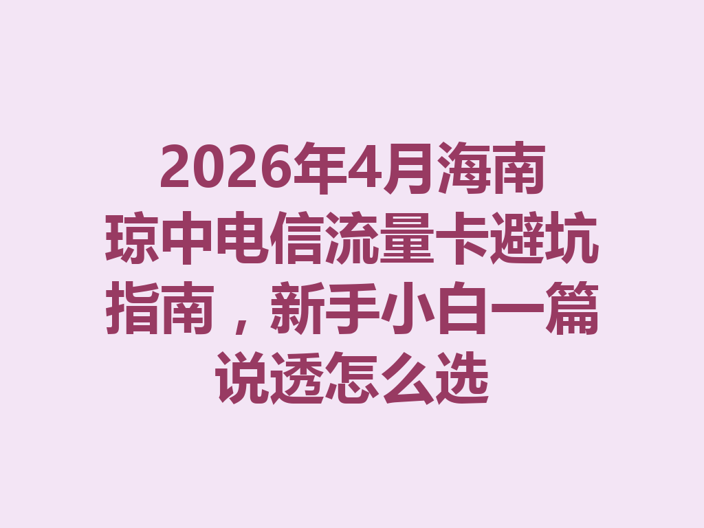 2026年4月海南琼中电信流量卡避坑指南，新手小白一篇说透怎么选