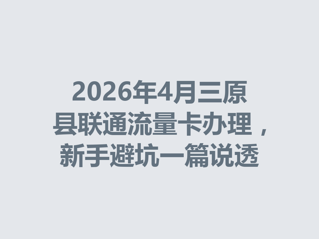 2026年4月三原县联通流量卡办理，新手避坑一篇说透