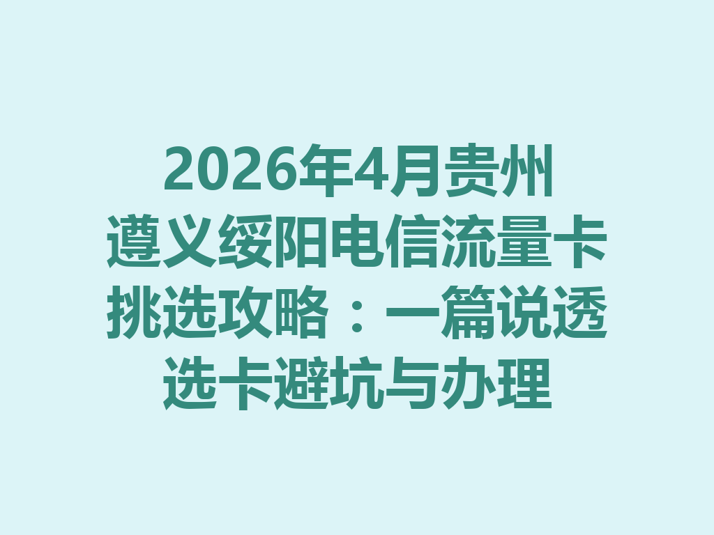 2026年4月贵州遵义绥阳电信流量卡挑选攻略：一篇说透选卡避坑与办理