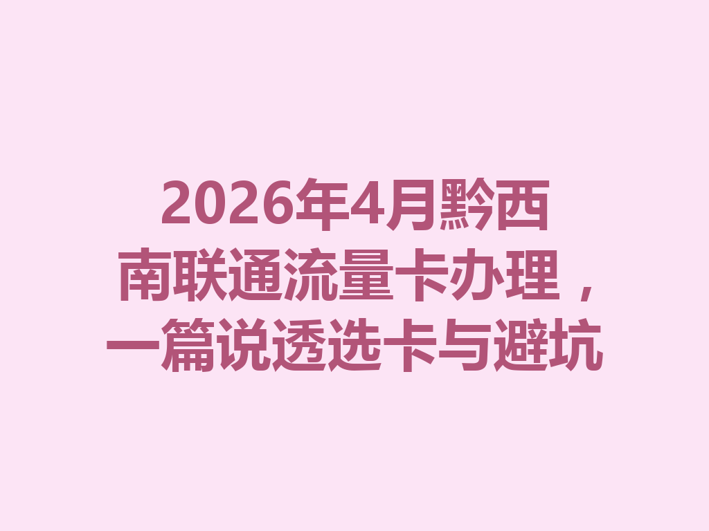 2026年4月黔西南联通流量卡办理，一篇说透选卡与避坑