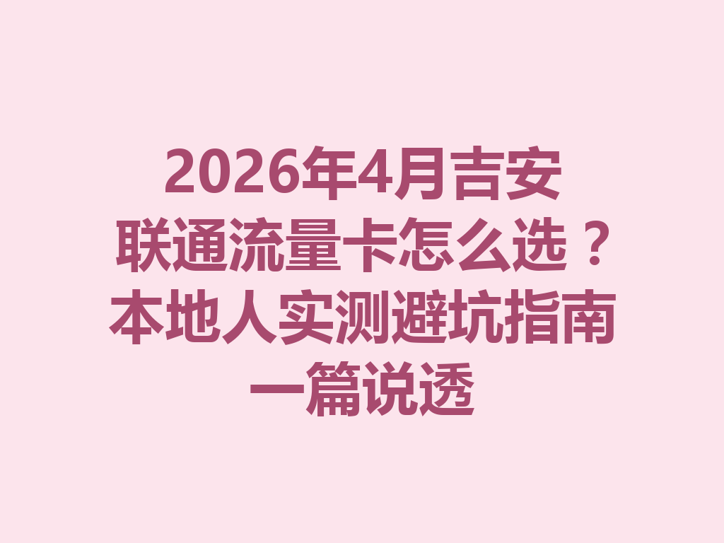 2026年4月吉安联通流量卡怎么选？本地人实测避坑指南一篇说透
