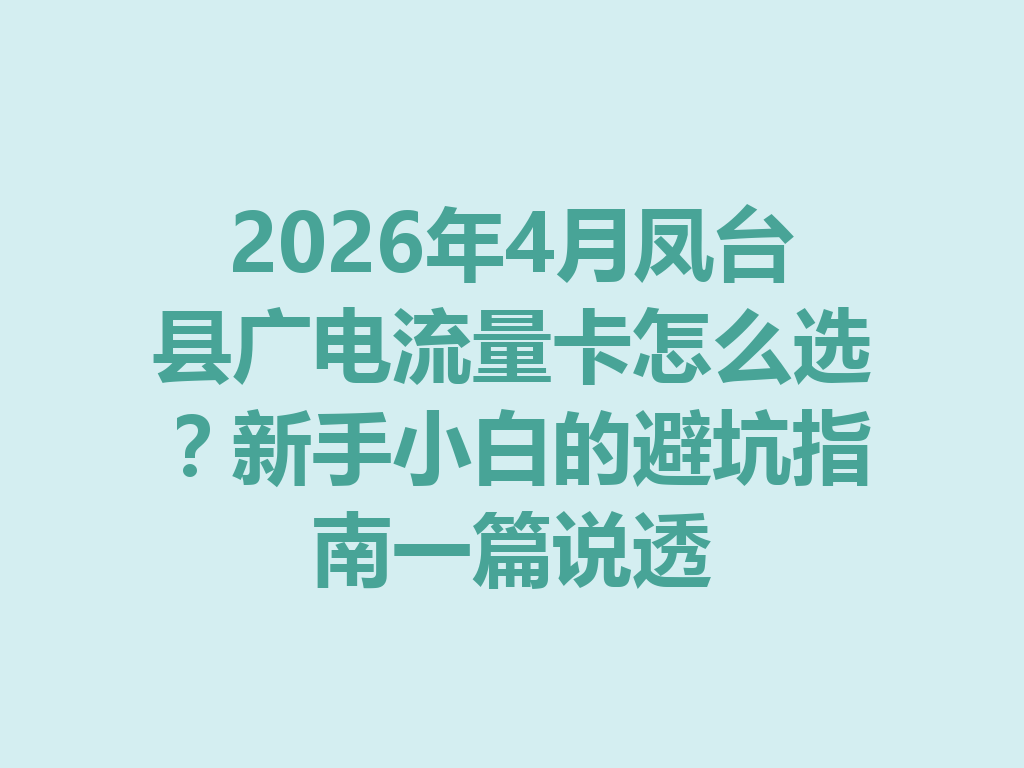 2026年4月凤台县广电流量卡怎么选？新手小白的避坑指南一篇说透