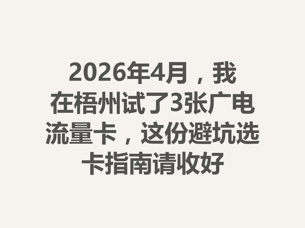 2026年4月，我在梧州试了3张广电流量卡，这份避坑选卡指南请收好