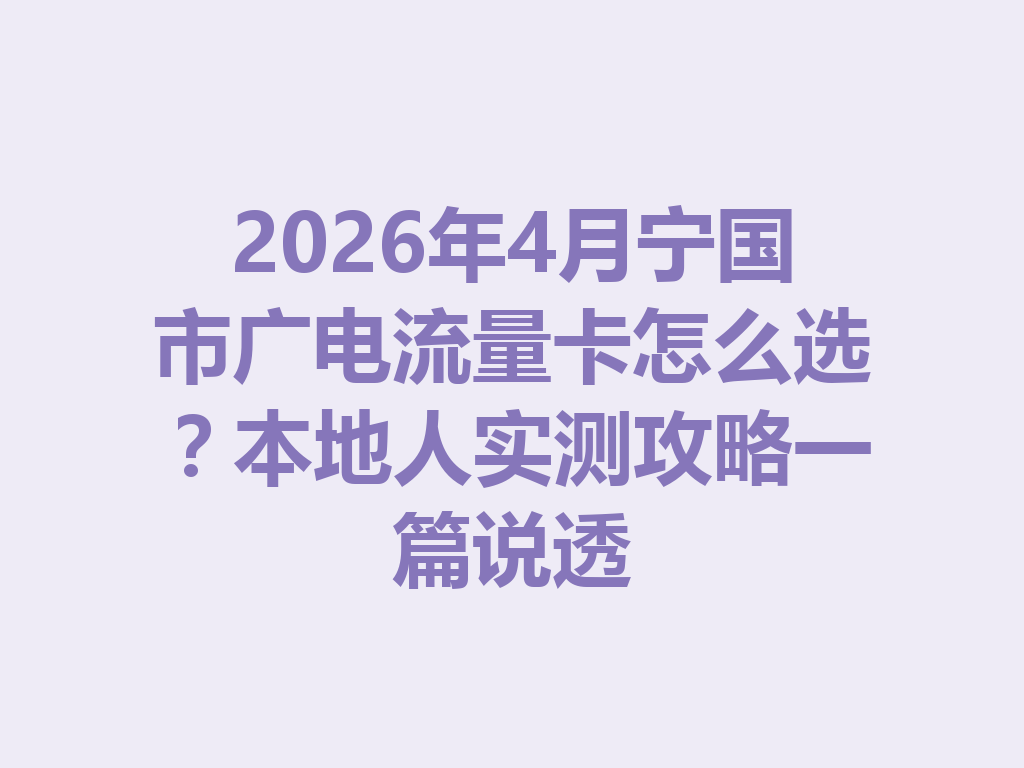 2026年4月宁国市广电流量卡怎么选？本地人实测攻略一篇说透