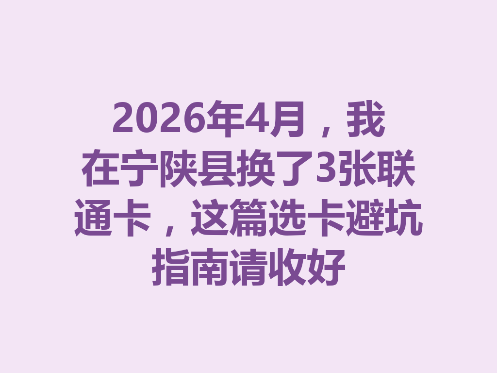 2026年4月，我在宁陕县换了3张联通卡，这篇选卡避坑指南请收好