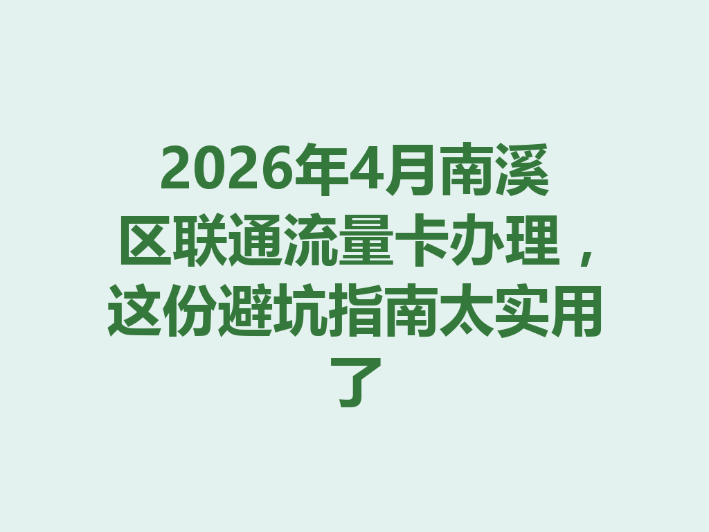 2026年4月南溪区联通流量卡办理，这份避坑指南太实用了