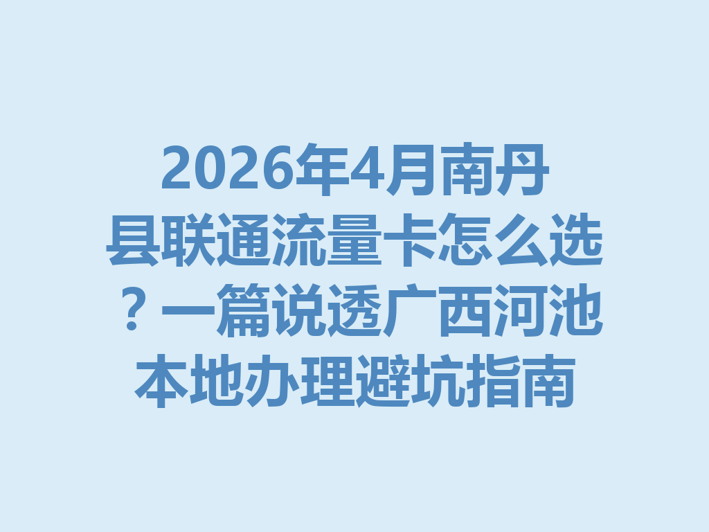 2026年4月南丹县联通流量卡怎么选？一篇说透广西河池本地办理避坑指南