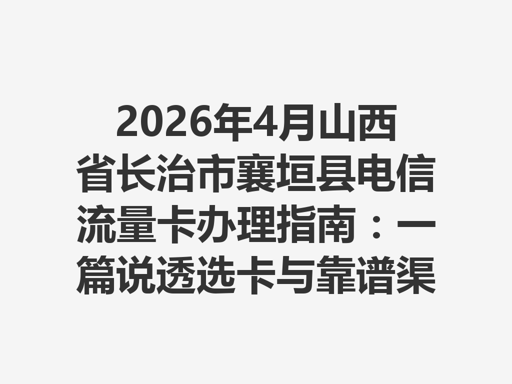 2026年4月山西省长治市襄垣县电信流量卡办理指南：一篇说透选卡与靠谱渠道