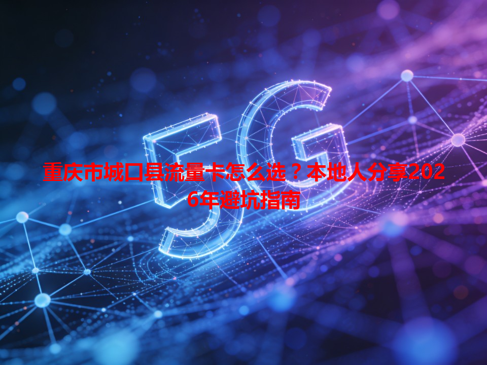 重庆市城口县流量卡怎么选？本地人分享2026年避坑指南