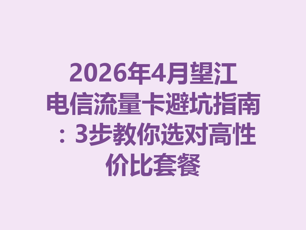 2026年4月望江电信流量卡避坑指南：3步教你选对高性价比套餐