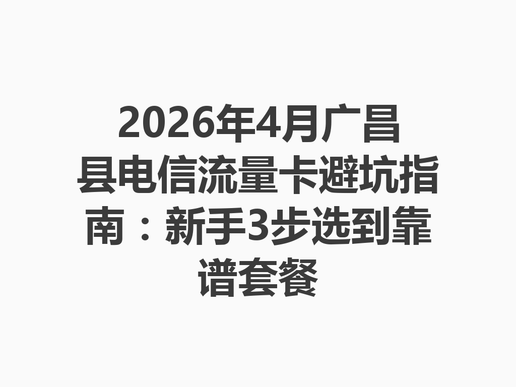 2026年4月广昌县电信流量卡避坑指南：新手3步选到靠谱套餐