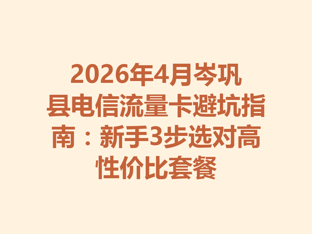 2026年4月岑巩县电信流量卡避坑指南：新手3步选对高性价比套餐