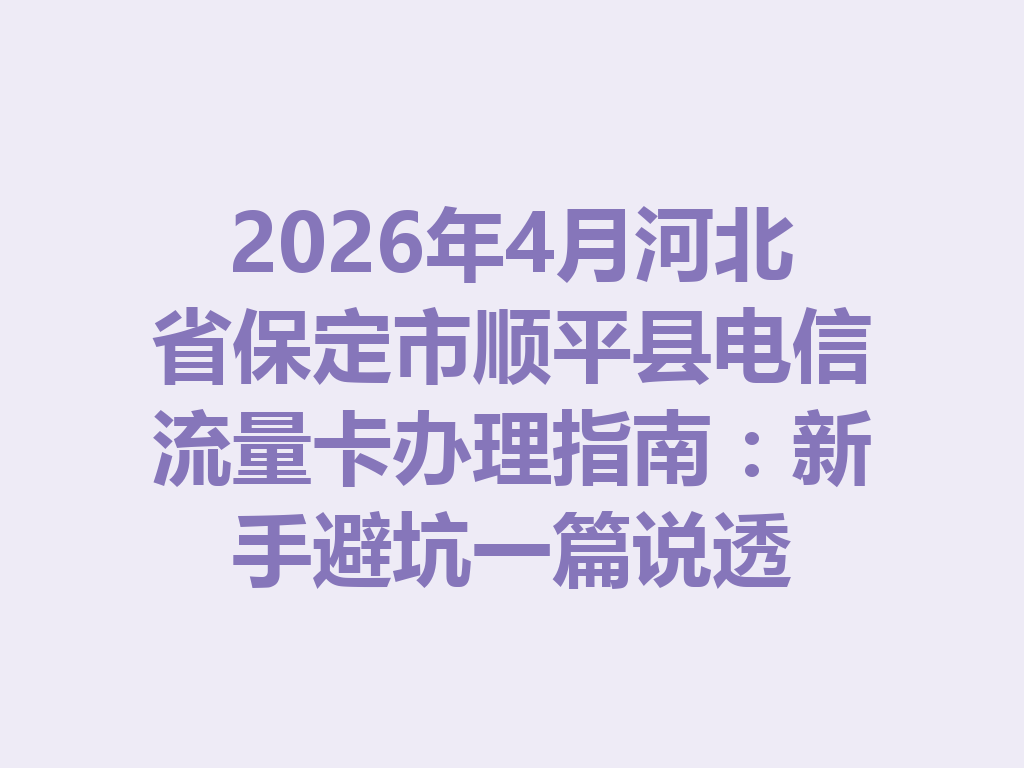 2026年4月河北省保定市顺平县电信流量卡办理指南:新手避坑一篇说透