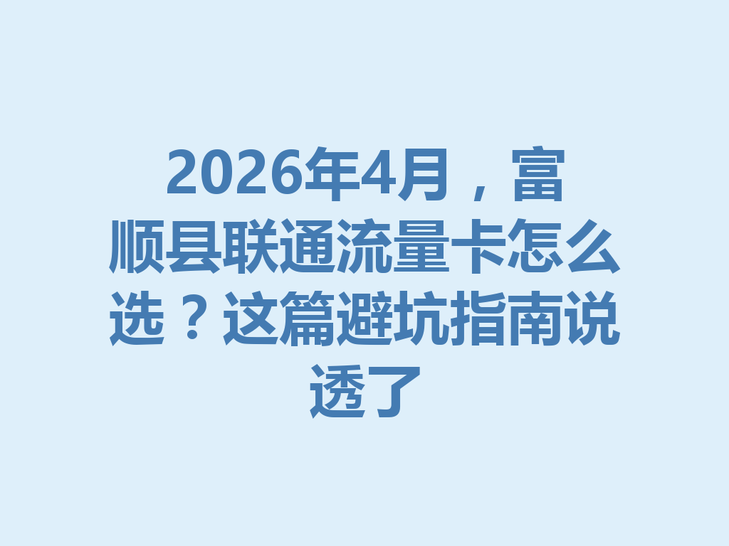2026年4月，富顺县联通流量卡怎么选？这篇避坑指南说透了