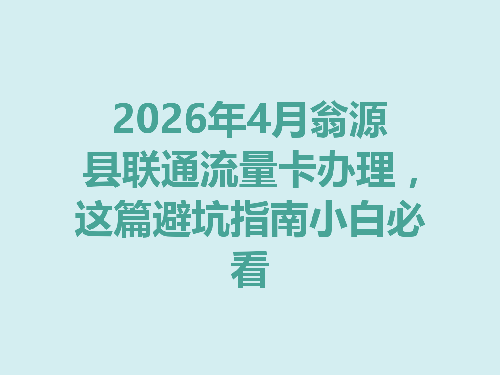 2026年4月翁源县联通流量卡办理，这篇避坑指南小白必看