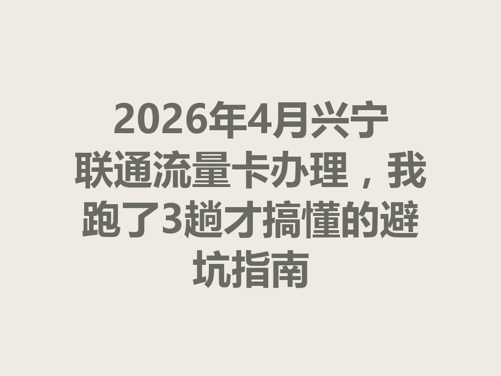2026年4月兴宁联通流量卡办理，我跑了3趟才搞懂的避坑指南