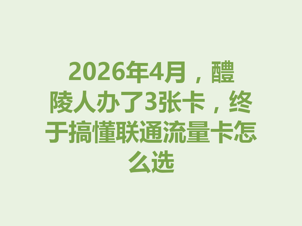 2026年4月，醴陵人办了3张卡，终于搞懂联通流量卡怎么选