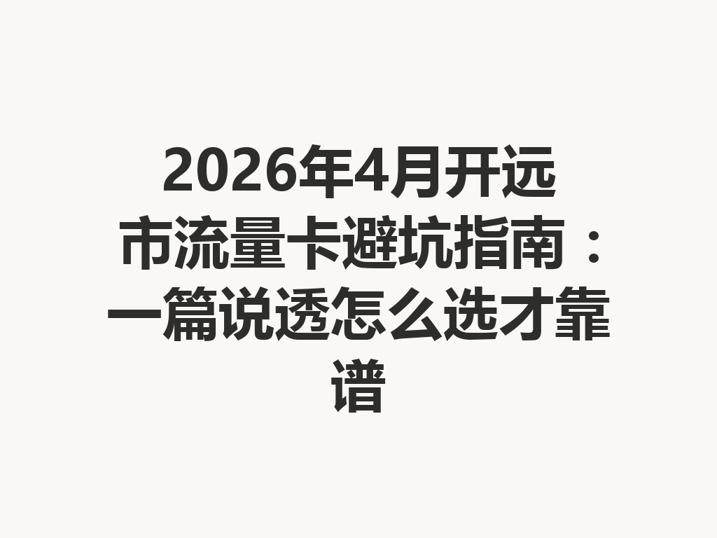 2026年4月开远市流量卡避坑指南：一篇说透怎么选才靠谱