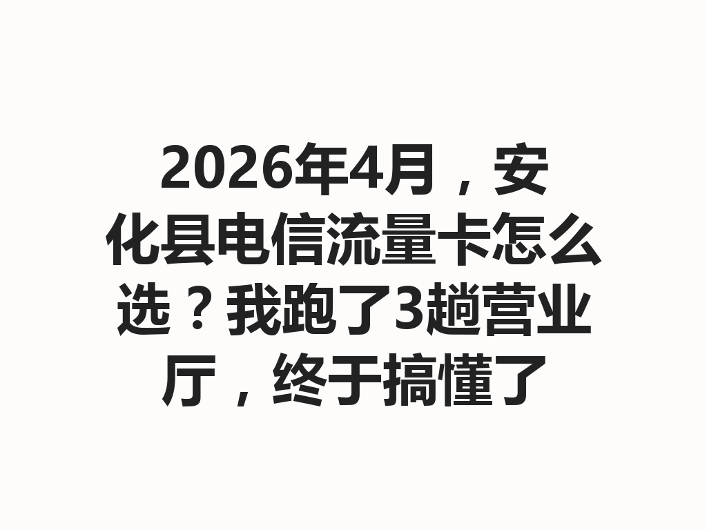 2026年4月，安化县电信流量卡怎么选？我跑了3趟营业厅，终于搞懂了