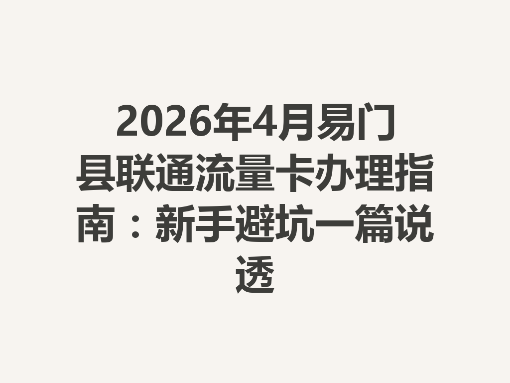 2026年4月易门县联通流量卡办理指南：新手避坑一篇说透