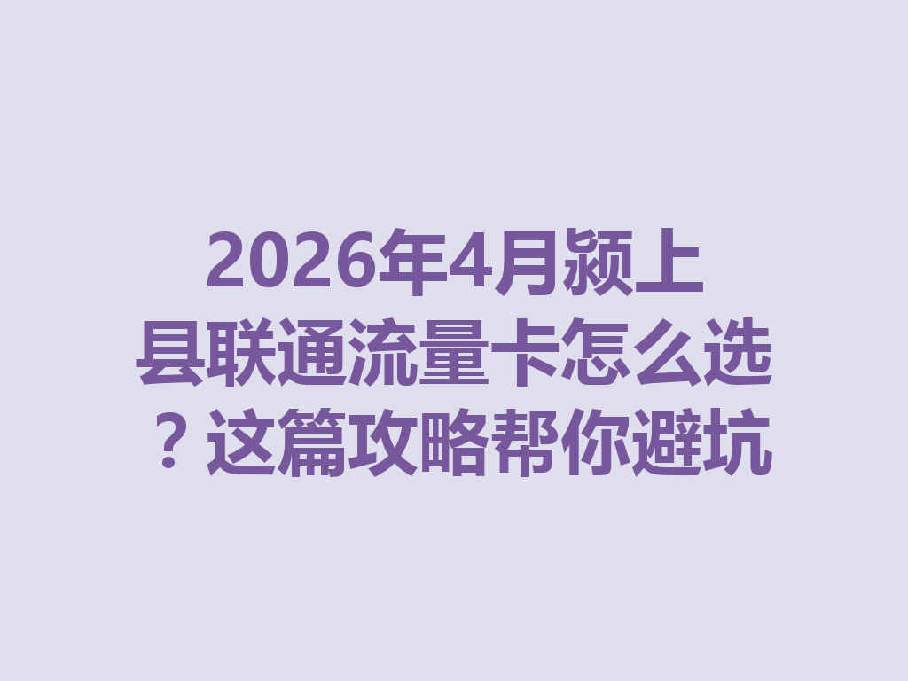 2026年4月颍上县联通流量卡怎么选？这篇攻略帮你避坑
