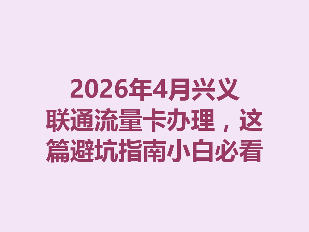 2026年4月兴义联通流量卡办理，这篇避坑指南小白必看