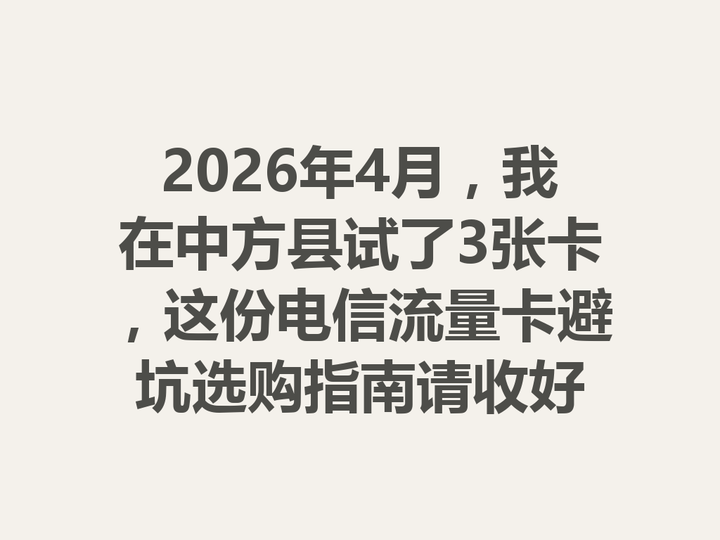 2026年4月，我在中方县试了3张卡，这份电信流量卡避坑选购指南请收好