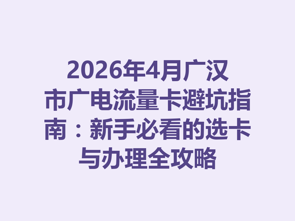2026年4月广汉市广电流量卡避坑指南：新手必看的选卡与办理全攻略