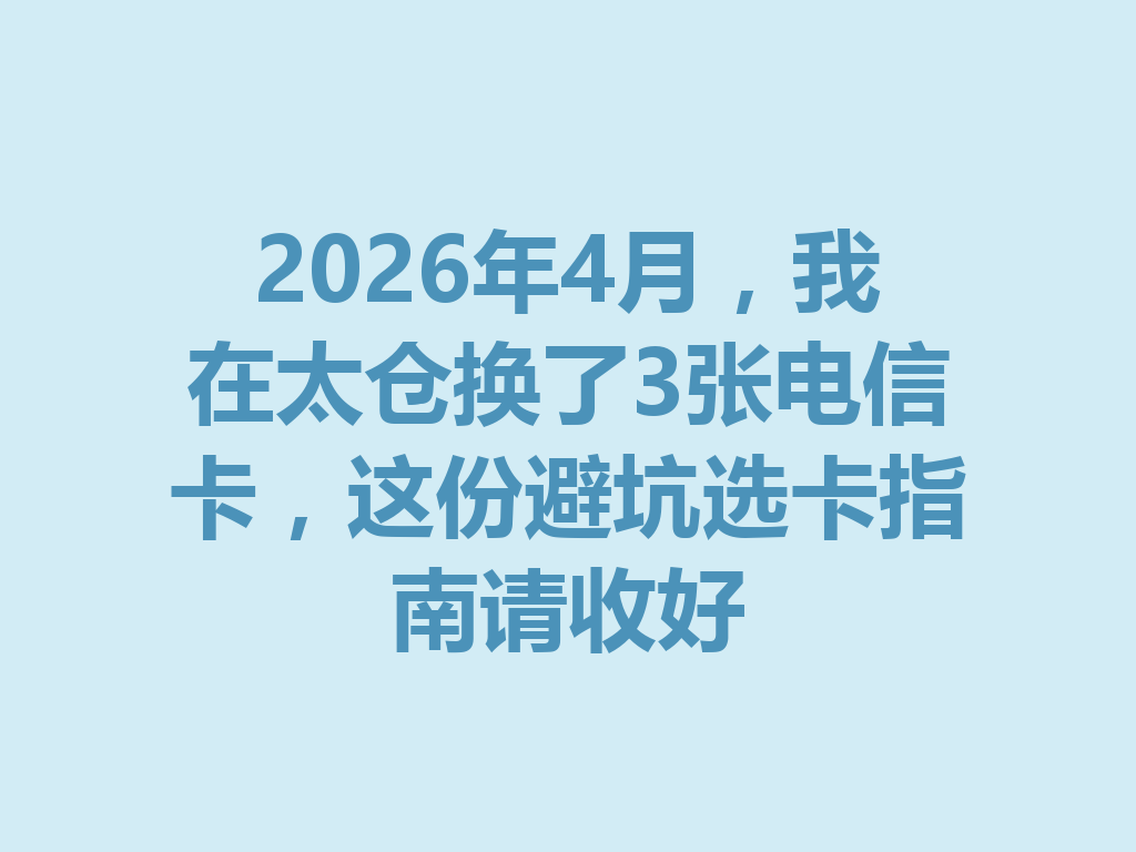 2026年4月，我在太仓换了3张电信卡，这份避坑选卡指南请收好