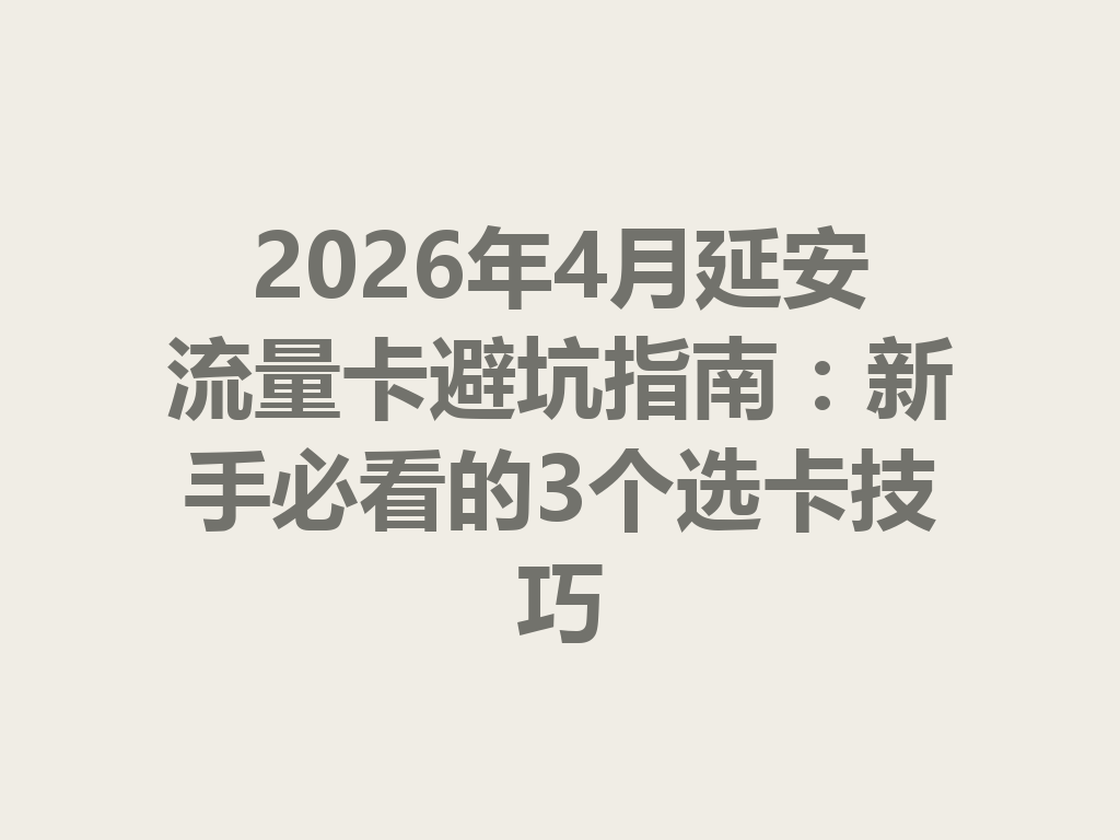 2026年4月延安流量卡避坑指南：新手必看的3个选卡技巧